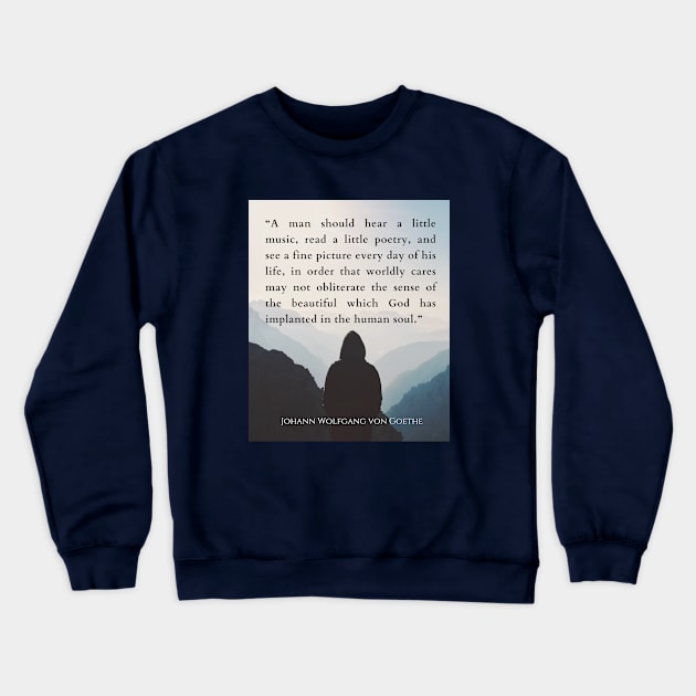 Johann Wolfgang von Goethe  quote: A man should hear a little music, read a little poetry, and see a fine picture every day of his life, in order that worldly cares may not obliterate the sense of the beautiful which God has implanted in the human soul. Crewneck Sweatshirt by artbleed